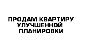 ПРОДАМ КВАРТИРУ УЛУЧШЕННОЙ  ПЛАНИРОВКИ